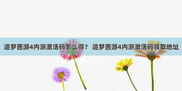 造梦西游4内测激活码怎么得？ 造梦西游4内测激活码领取地址