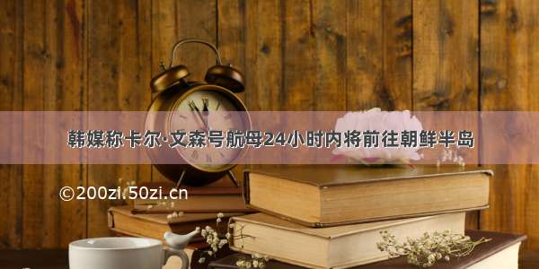 韩媒称卡尔·文森号航母24小时内将前往朝鲜半岛