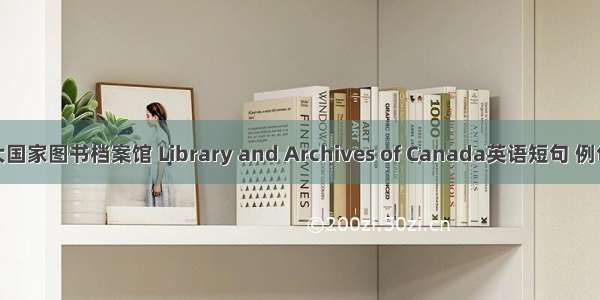 加拿大国家图书档案馆 Library and Archives of Canada英语短句 例句大全