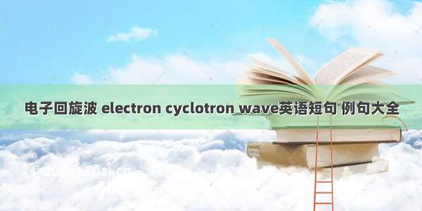 电子回旋波 electron cyclotron wave英语短句 例句大全