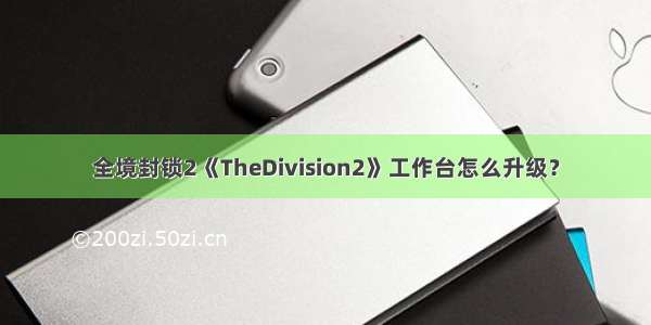 全境封锁2《TheDivision2》工作台怎么升级？