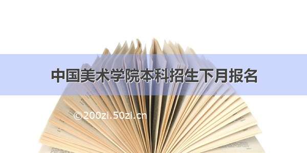 中国美术学院本科招生下月报名