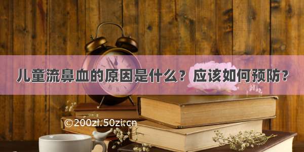 儿童流鼻血的原因是什么？应该如何预防？