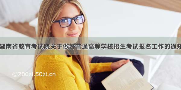 湖南省教育考试院关于做好普通高等学校招生考试报名工作的通知