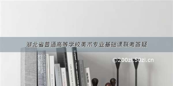 湖北省普通高等学校美术专业基础课联考答疑