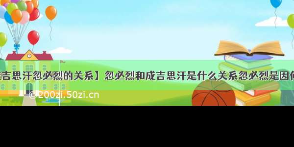 【成吉思汗忽必烈的关系】忽必烈和成吉思汗是什么关系忽必烈是因何而死