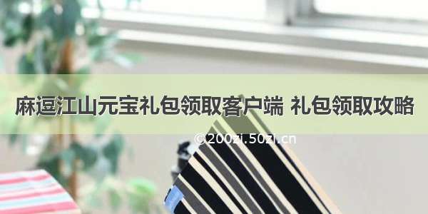 麻逗江山元宝礼包领取客户端 礼包领取攻略