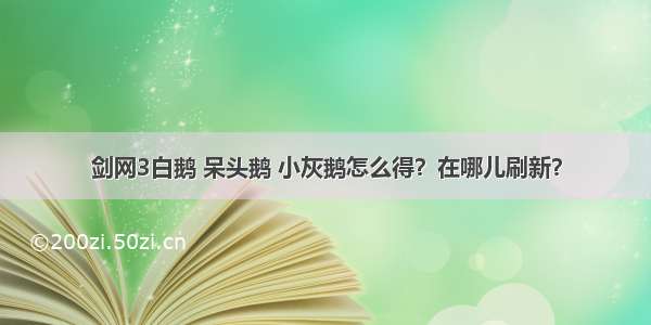 剑网3白鹅 呆头鹅 小灰鹅怎么得？在哪儿刷新？