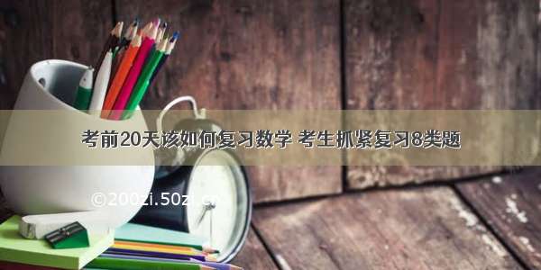 考前20天该如何复习数学 考生抓紧复习8类题