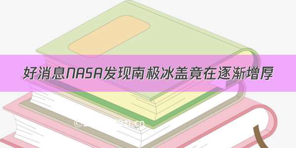 好消息NASA发现南极冰盖竟在逐渐增厚