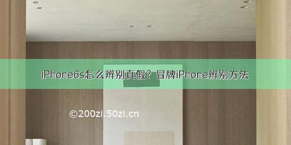 iPhone6s怎么辨别真假？冒牌iPhone辨别方法