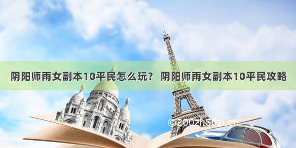 阴阳师雨女副本10平民怎么玩？ 阴阳师雨女副本10平民攻略