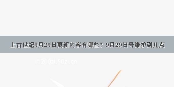 上古世纪9月29日更新内容有哪些？9月29日号维护到几点