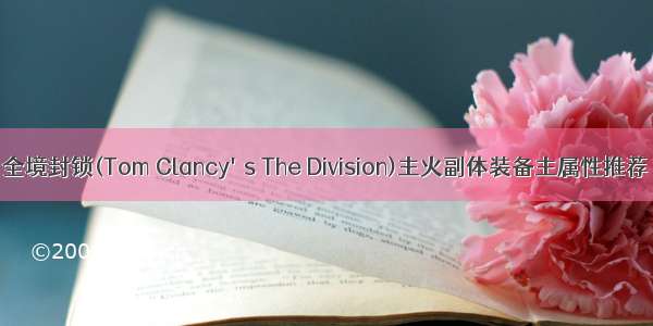 全境封锁(Tom Clancy's The Division)主火副体装备主属性推荐