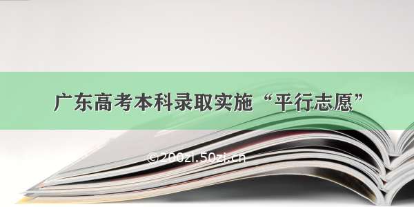 广东高考本科录取实施“平行志愿”