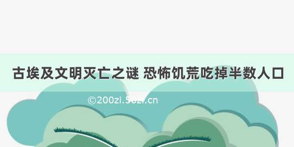 古埃及文明灭亡之谜 恐怖饥荒吃掉半数人口