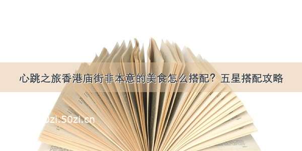 心跳之旅香港庙街非本意的美食怎么搭配？五星搭配攻略