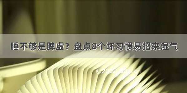 睡不够是脾虚？盘点8个坏习惯易招来湿气