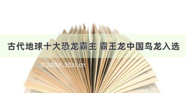 古代地球十大恐龙霸主 霸王龙中国鸟龙入选