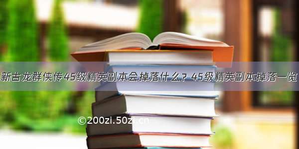 新古龙群侠传45级精英副本会掉落什么？45级精英副本掉落一览