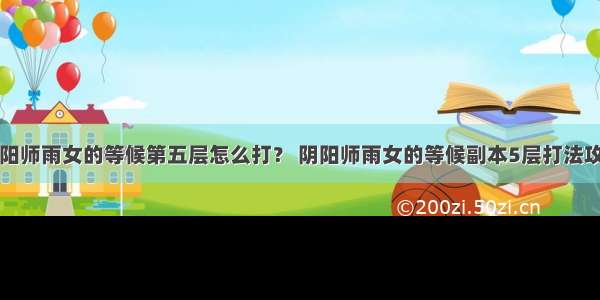 阴阳师雨女的等候第五层怎么打？ 阴阳师雨女的等候副本5层打法攻略