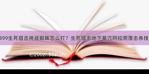 4399生死狙击挑战蜘蛛怎么打？生死狙击地下墓穴阿拉克涅击杀技巧