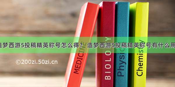 造梦西游5投稿精英称号怎么得？ 造梦西游5投稿精英称号有什么用？