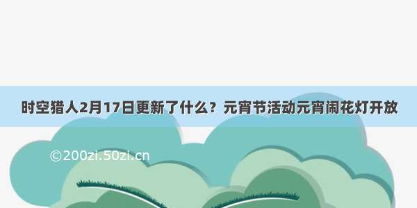 时空猎人2月17日更新了什么？元宵节活动元宵闹花灯开放