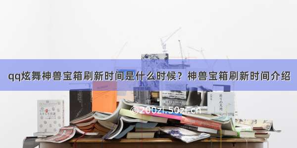 qq炫舞神兽宝箱刷新时间是什么时候？神兽宝箱刷新时间介绍