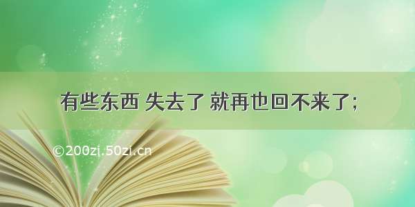 有些东西 失去了 就再也回不来了；