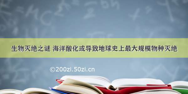 生物灭绝之谜 海洋酸化或导致地球史上最大规模物种灭绝