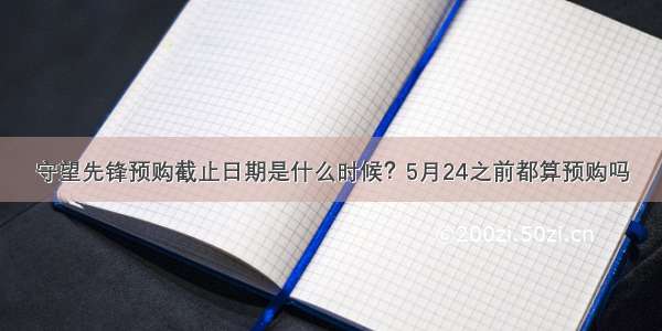 守望先锋预购截止日期是什么时候？5月24之前都算预购吗