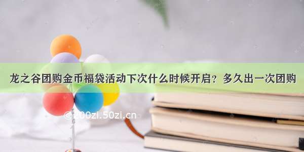 龙之谷团购金币福袋活动下次什么时候开启？多久出一次团购