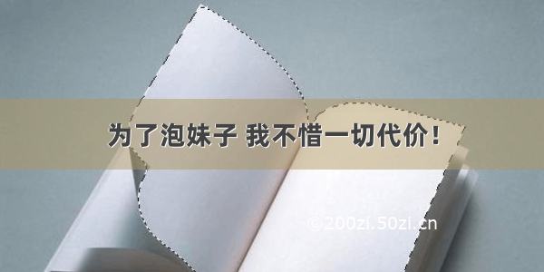 为了泡妹子 我不惜一切代价！