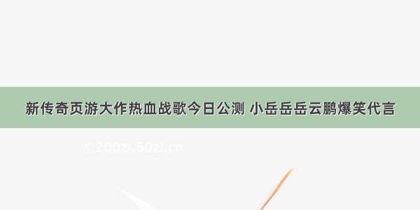 新传奇页游大作热血战歌今日公测 小岳岳岳云鹏爆笑代言