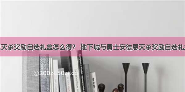 DNF安徒恩灭杀奖励自选礼盒怎么得？ 地下城与勇士安徒恩灭杀奖励自选礼盒有什么用？