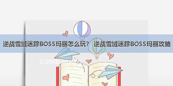 逆战雪域迷踪BOSS玛丽怎么玩？ 逆战雪域迷踪BOSS玛丽攻略