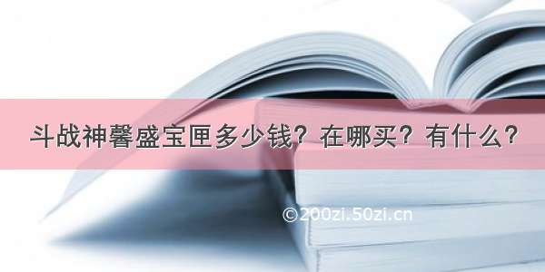 斗战神馨盛宝匣多少钱？在哪买？有什么？