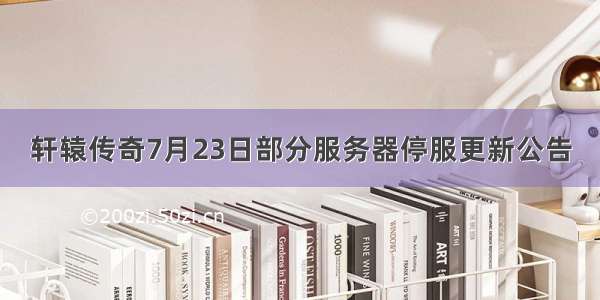 轩辕传奇7月23日部分服务器停服更新公告