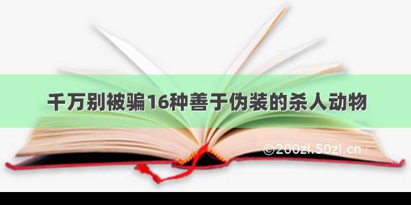 千万别被骗16种善于伪装的杀人动物