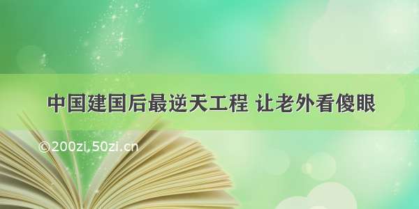 中国建国后最逆天工程 让老外看傻眼