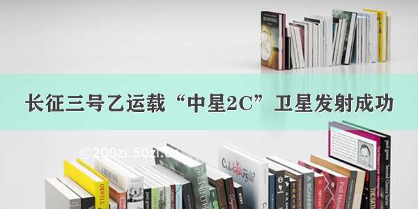 长征三号乙运载“中星2C”卫星发射成功