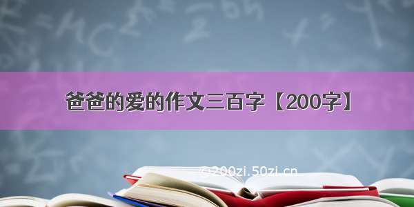 爸爸的爱的作文三百字【200字】