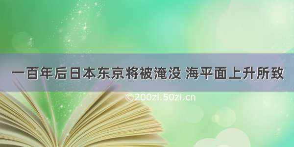 一百年后日本东京将被淹没 海平面上升所致