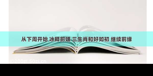 从下周开始 冰释前嫌 三生肖和好如初 继续前缘