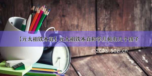 【元太祖铁木真】元太祖铁木真和孛儿帖有几个孩子