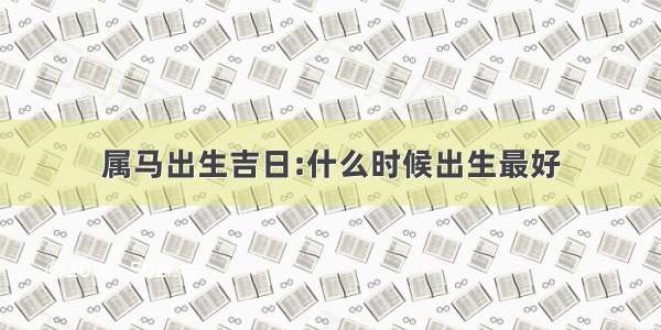 属马出生吉日:什么时候出生最好