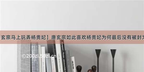 【唐玄宗马上玩弄杨贵妃】唐玄宗如此喜欢杨贵妃为何最后没有被封为皇后