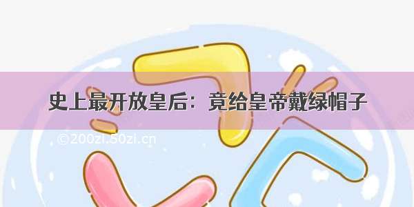 史上最开放皇后：竟给皇帝戴绿帽子