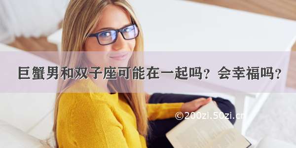 巨蟹男和双子座可能在一起吗？会幸福吗？